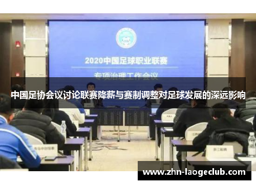 中国足协会议讨论联赛降薪与赛制调整对足球发展的深远影响