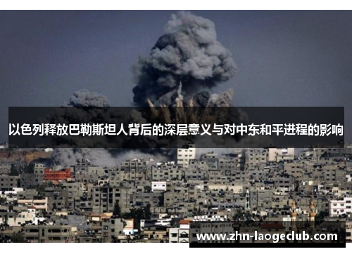 以色列释放巴勒斯坦人背后的深层意义与对中东和平进程的影响