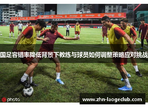 国足容错率降低背景下教练与球员如何调整策略应对挑战