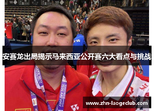 安赛龙出局揭示马来西亚公开赛六大看点与挑战