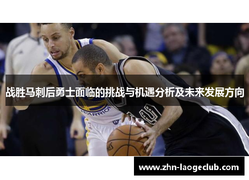 战胜马刺后勇士面临的挑战与机遇分析及未来发展方向