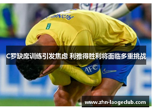 C罗缺席训练引发焦虑 利雅得胜利将面临多重挑战