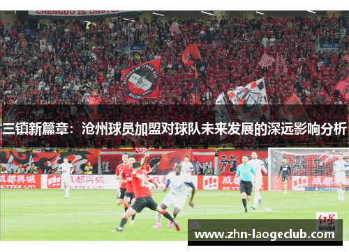 三镇新篇章：沧州球员加盟对球队未来发展的深远影响分析
