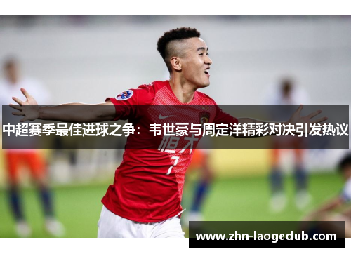 中超赛季最佳进球之争：韦世豪与周定洋精彩对决引发热议