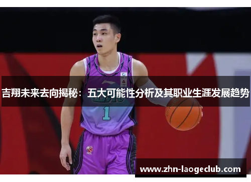 吉翔未来去向揭秘：五大可能性分析及其职业生涯发展趋势