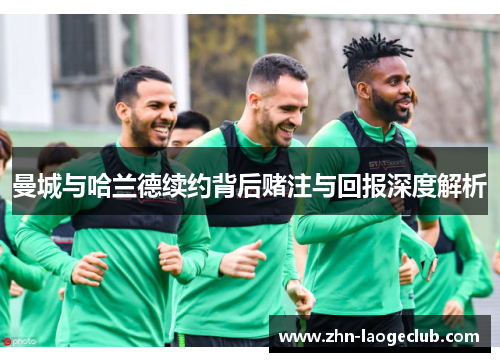 曼城与哈兰德续约背后赌注与回报深度解析