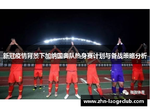 新冠疫情背景下加纳国奥队热身赛计划与备战策略分析