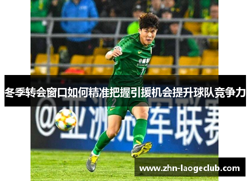 冬季转会窗口如何精准把握引援机会提升球队竞争力