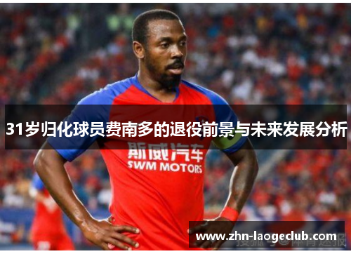 31岁归化球员费南多的退役前景与未来发展分析