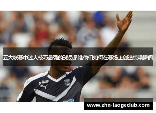 五大联赛中过人技巧最强的球员是谁他们如何在赛场上创造惊艳瞬间