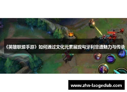 《英雄联盟手游》如何通过文化元素展现匈牙利非遗魅力与传承