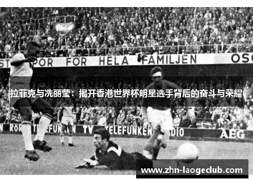 拉菲克与冼丽莹：揭开香港世界杯明星选手背后的奋斗与荣耀