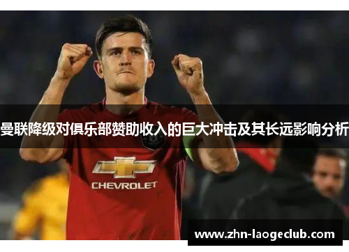 曼联降级对俱乐部赞助收入的巨大冲击及其长远影响分析