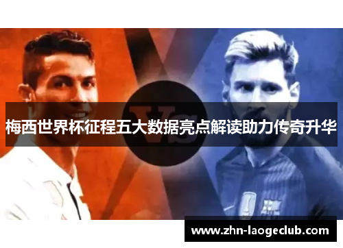 梅西世界杯征程五大数据亮点解读助力传奇升华