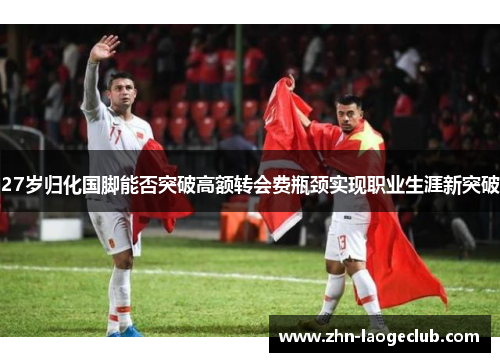 27岁归化国脚能否突破高额转会费瓶颈实现职业生涯新突破