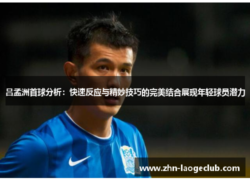 吕孟洲首球分析：快速反应与精妙技巧的完美结合展现年轻球员潜力