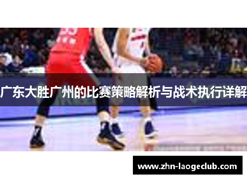 广东大胜广州的比赛策略解析与战术执行详解