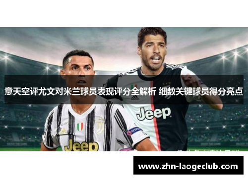 意天空评尤文对米兰球员表现评分全解析 细数关键球员得分亮点
