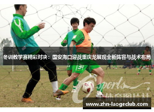 冬训教学赛精彩对决：国安海口迎战重庆龙展现全新阵容与战术布局