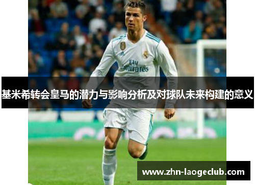 基米希转会皇马的潜力与影响分析及对球队未来构建的意义