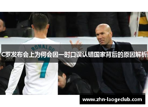 C罗发布会上为何会因一时口误认错国家背后的原因解析