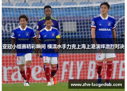 亚冠小组赛精彩瞬间 横滨水手力克上海上港演绎激烈对决