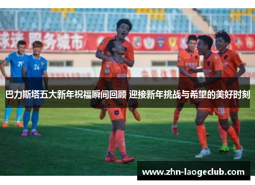 巴力斯塔五大新年祝福瞬间回顾 迎接新年挑战与希望的美好时刻