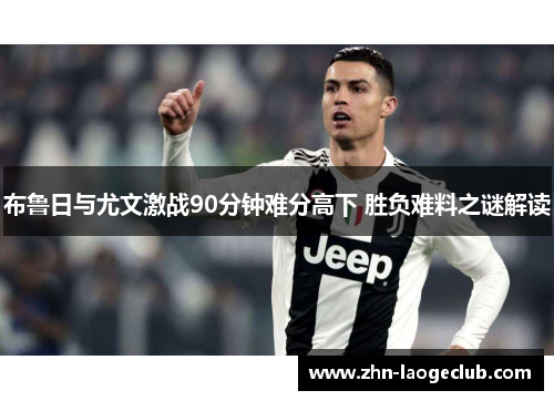 布鲁日与尤文激战90分钟难分高下 胜负难料之谜解读