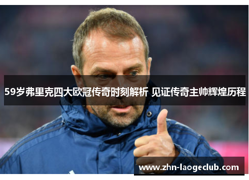 59岁弗里克四大欧冠传奇时刻解析 见证传奇主帅辉煌历程