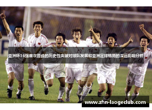 亚洲杯16强首次晋级的历史性突破对球队发展和亚洲足球格局的深远影响分析
