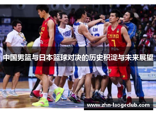 中国男篮与日本篮球对决的历史积淀与未来展望