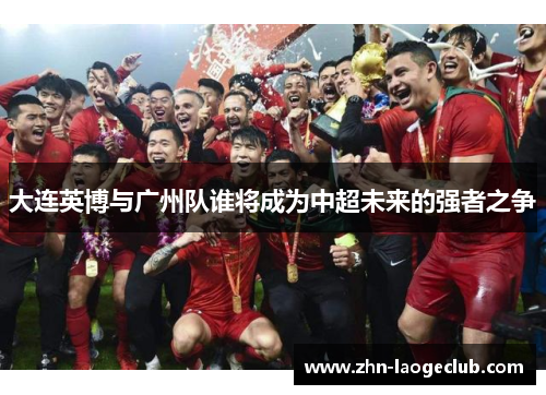 大连英博与广州队谁将成为中超未来的强者之争