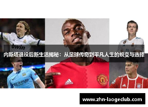 内斯塔退役后新生活揭秘：从足球传奇到平凡人生的蜕变与选择