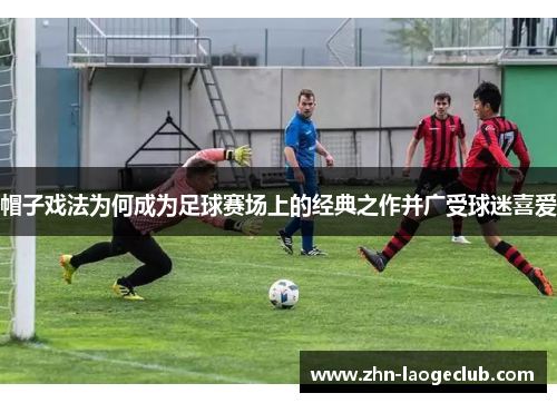 帽子戏法为何成为足球赛场上的经典之作并广受球迷喜爱