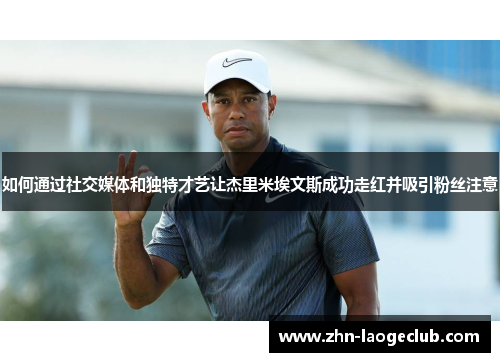 如何通过社交媒体和独特才艺让杰里米埃文斯成功走红并吸引粉丝注意