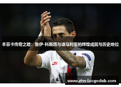 本菲卡传奇之路：鲁伊-科斯塔与迪马利亚的辉煌成就与历史地位