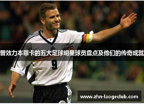 曾效力本菲卡的五大足球明星球员盘点及他们的传奇成就