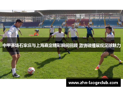 中甲赛场石家庄与上海嘉定精彩瞬间回顾 激情碰撞展现足球魅力