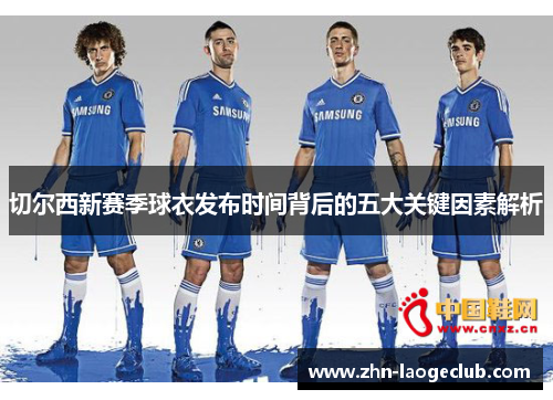 切尔西新赛季球衣发布时间背后的五大关键因素解析