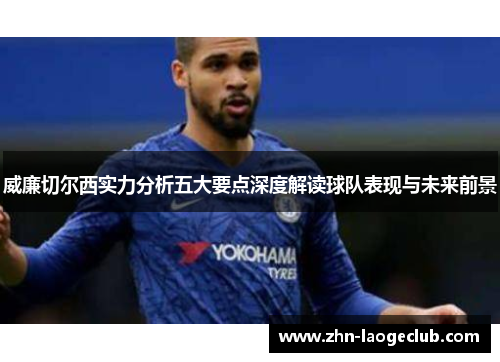威廉切尔西实力分析五大要点深度解读球队表现与未来前景