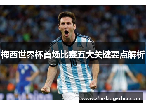 梅西世界杯首场比赛五大关键要点解析