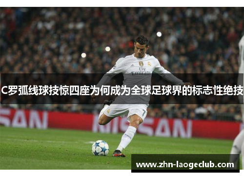 C罗弧线球技惊四座为何成为全球足球界的标志性绝技