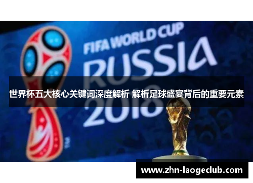 世界杯五大核心关键词深度解析 解析足球盛宴背后的重要元素
