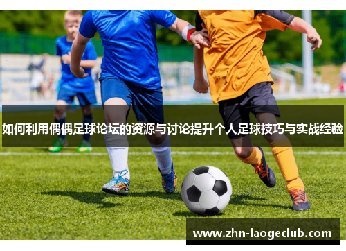 如何利用偶偶足球论坛的资源与讨论提升个人足球技巧与实战经验