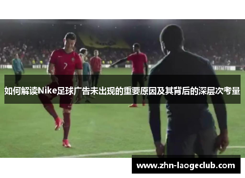 如何解读Nike足球广告未出现的重要原因及其背后的深层次考量