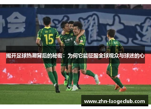 揭开足球热潮背后的秘密：为何它能征服全球观众与球迷的心