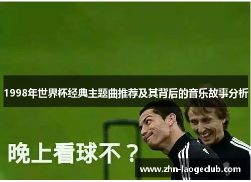 1998年世界杯经典主题曲推荐及其背后的音乐故事分析