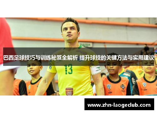 巴西足球技巧与训练秘笈全解析 提升球技的关键方法与实用建议