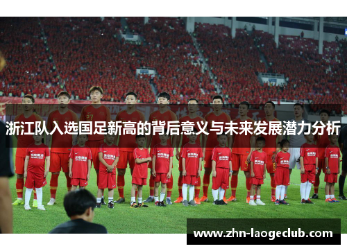 浙江队入选国足新高的背后意义与未来发展潜力分析