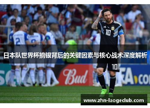 日本队世界杯摘银背后的关键因素与核心战术深度解析